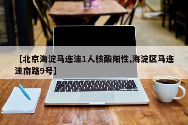 【北京海淀马连洼1人核酸阳性,海淀区马连洼南路9号】