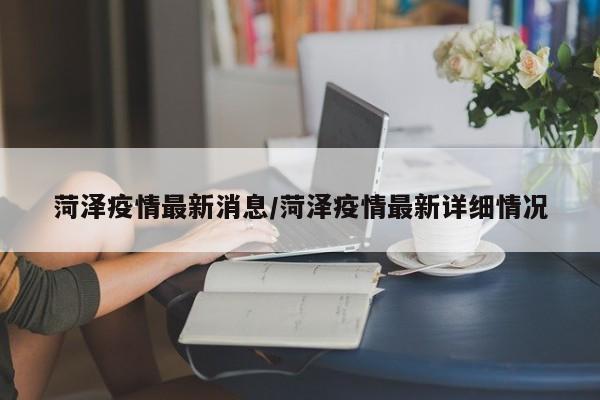 菏泽疫情最新消息/菏泽疫情最新详细情况