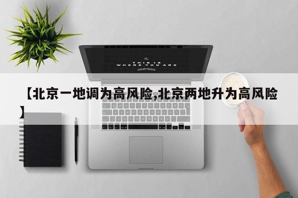 【北京一地调为高风险,北京两地升为高风险】