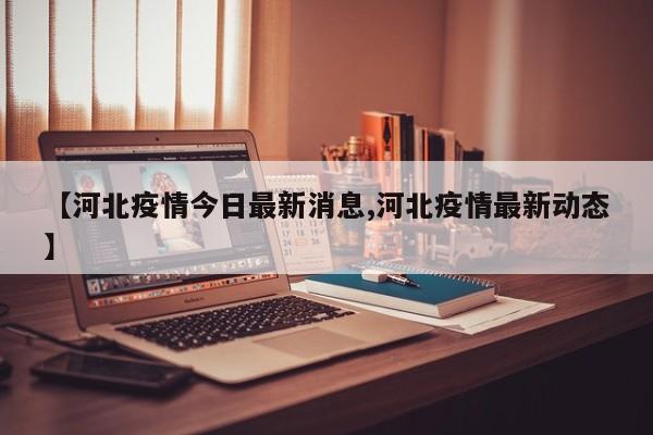 【河北疫情今日最新消息,河北疫情最新动态】