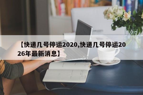 【快递几号停运2020,快递几号停运2026年最新消息】