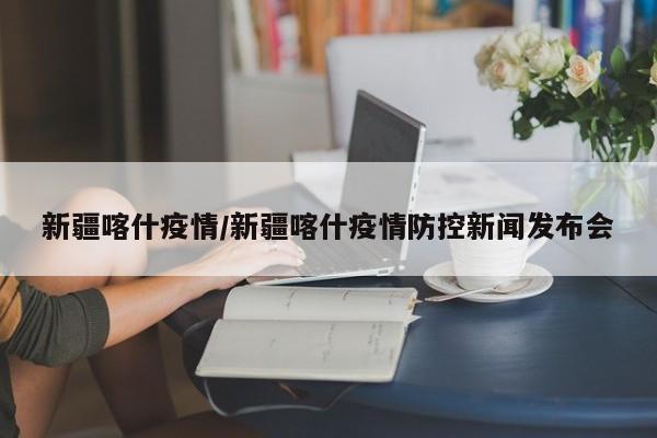 新疆喀什疫情/新疆喀什疫情防控新闻发布会