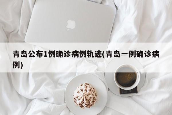 青岛公布1例确诊病例轨迹(青岛一例确诊病例)