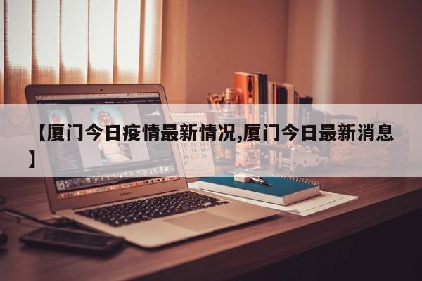 【厦门今日疫情最新情况,厦门今日最新消息】