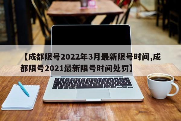 【成都限号2022年3月最新限号时间,成都限号2021最新限号时间处罚】