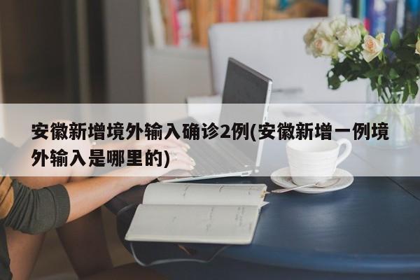 安徽新增境外输入确诊2例(安徽新增一例境外输入是哪里的)