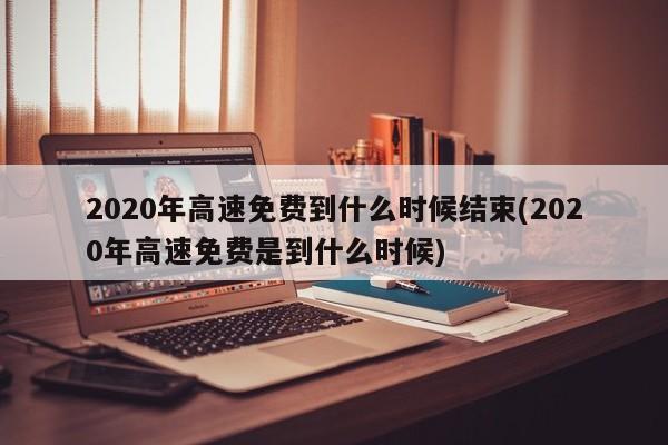 2020年高速免费到什么时候结束(2020年高速免费是到什么时候)