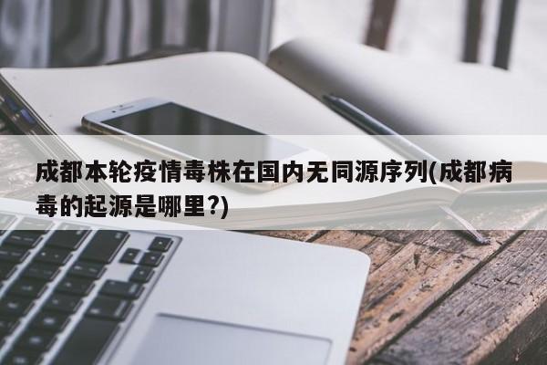 成都本轮疫情毒株在国内无同源序列(成都病毒的起源是哪里?)