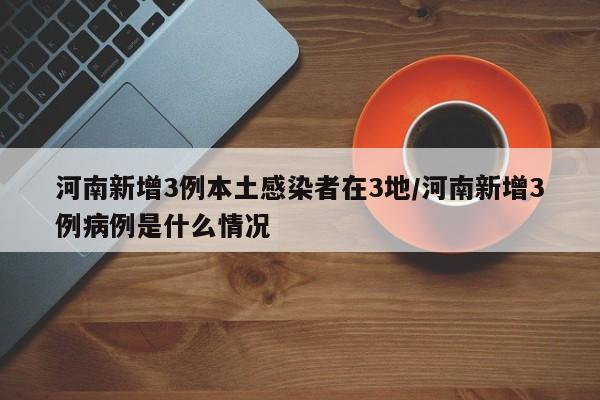 河南新增3例本土感染者在3地/河南新增3例病例是什么情况