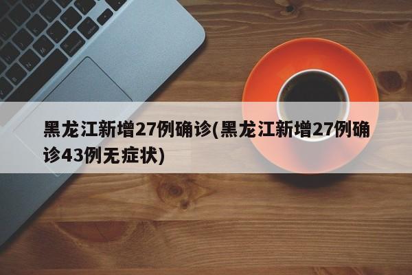黑龙江新增27例确诊(黑龙江新增27例确诊43例无症状)