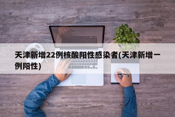 天津新增22例核酸阳性感染者(天津新增一例阳性)