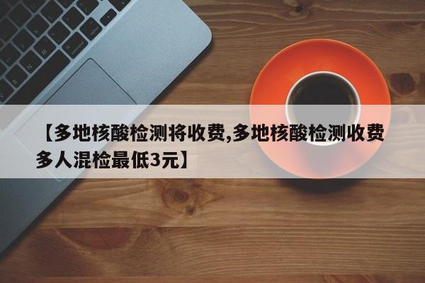 【多地核酸检测将收费,多地核酸检测收费 多人混检最低3元】