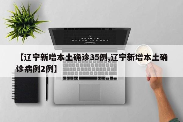 【辽宁新增本土确诊35例,辽宁新增本土确诊病例2例】