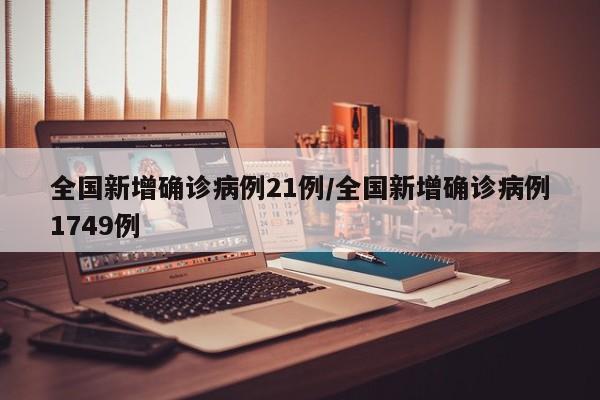 全国新增确诊病例21例/全国新增确诊病例1749例