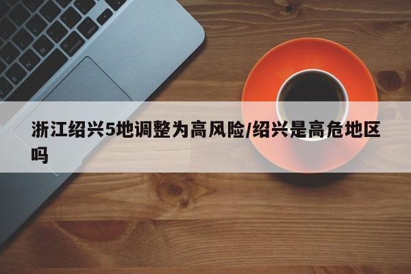 浙江绍兴5地调整为高风险/绍兴是高危地区吗