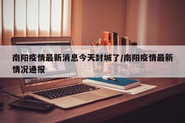 南阳疫情最新消息今天封城了/南阳疫情最新情况通报