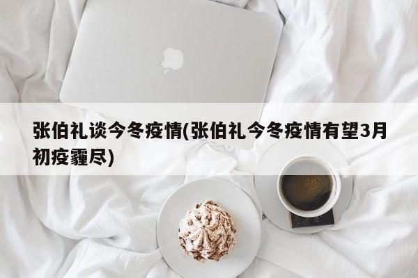 张伯礼谈今冬疫情(张伯礼今冬疫情有望3月初疫霾尽)