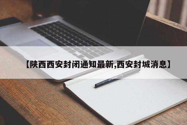【陕西西安封闭通知最新,西安封城消息】