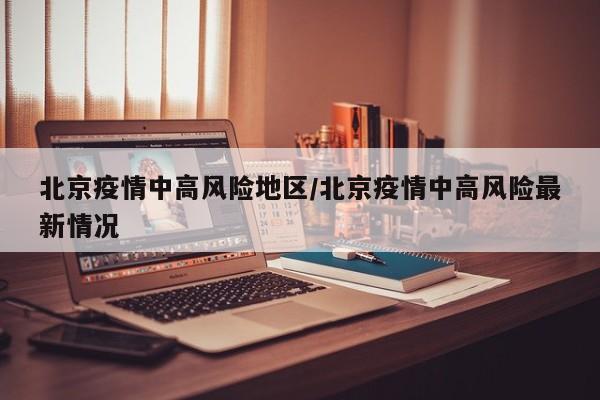 北京疫情中高风险地区/北京疫情中高风险最新情况