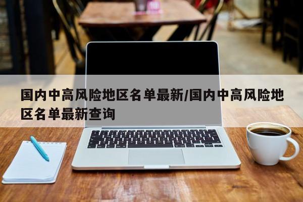 国内中高风险地区名单最新/国内中高风险地区名单最新查询