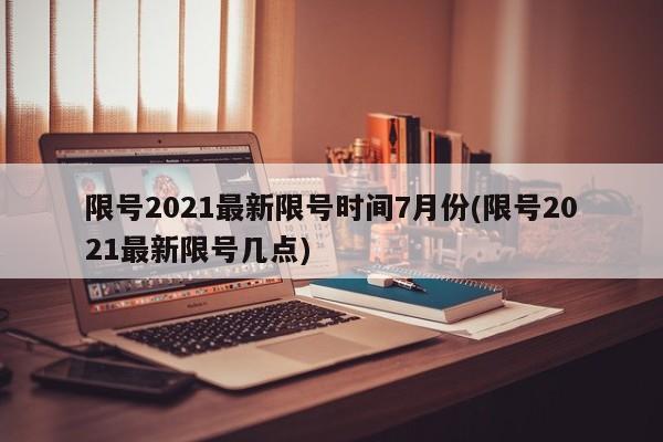 限号2021最新限号时间7月份(限号2021最新限号几点)