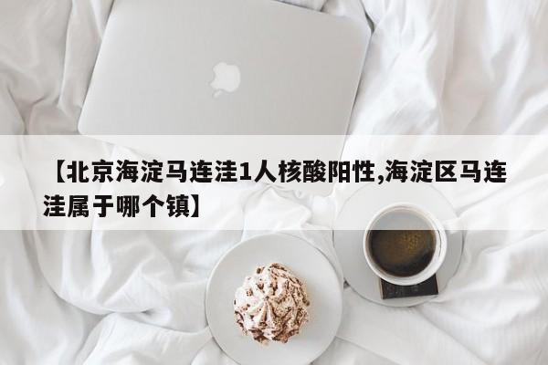 【北京海淀马连洼1人核酸阳性,海淀区马连洼属于哪个镇】