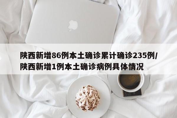 陕西新增86例本土确诊累计确诊235例/陕西新增1例本土确诊病例具体情况