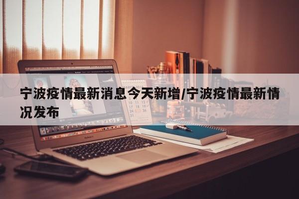 宁波疫情最新消息今天新增/宁波疫情最新情况发布