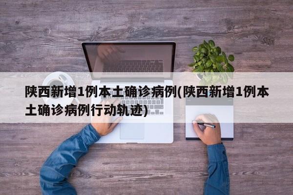 陕西新增1例本土确诊病例(陕西新增1例本土确诊病例行动轨迹)