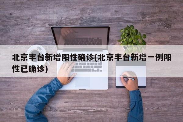 北京丰台新增阳性确诊(北京丰台新增一例阳性已确诊)