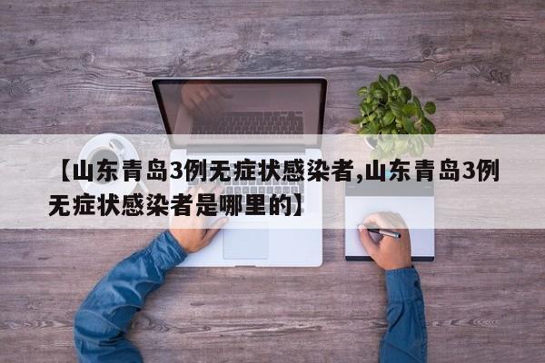 【山东青岛3例无症状感染者,山东青岛3例无症状感染者是哪里的】