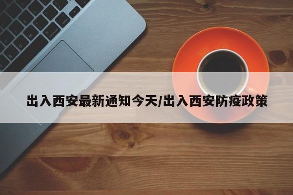 出入西安最新通知今天/出入西安防疫政策
