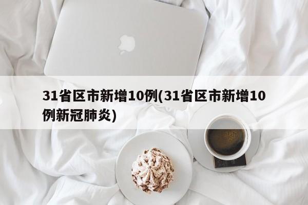 31省区市新增10例(31省区市新增10例新冠肺炎)