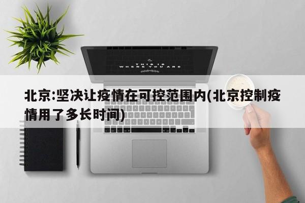 北京:坚决让疫情在可控范围内(北京控制疫情用了多长时间)