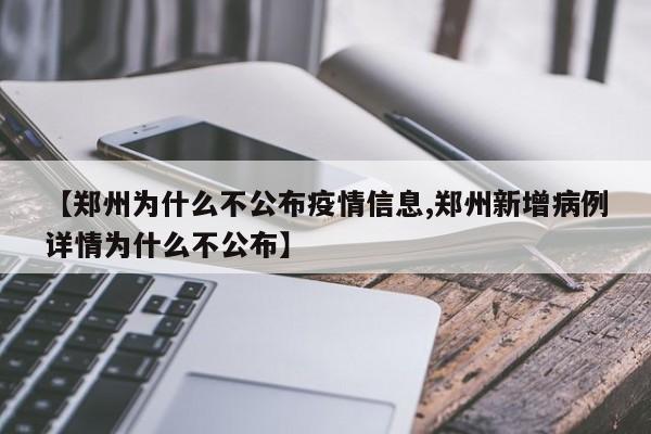 【郑州为什么不公布疫情信息,郑州新增病例详情为什么不公布】
