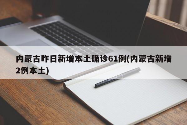 内蒙古昨日新增本土确诊61例(内蒙古新增2例本土)