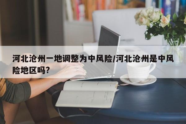 河北沧州一地调整为中风险/河北沧州是中风险地区吗?