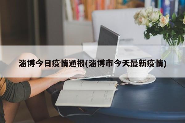 淄博今日疫情通报(淄博市今天最新疫情)