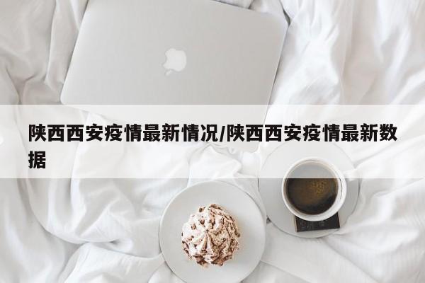 陕西西安疫情最新情况/陕西西安疫情最新数据