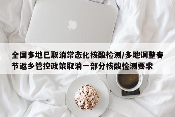 全国多地已取消常态化核酸检测/多地调整春节返乡管控政策取消一部分核酸检测要求