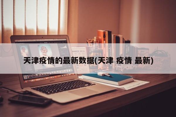 天津疫情的最新数据(天津 疫情 最新)