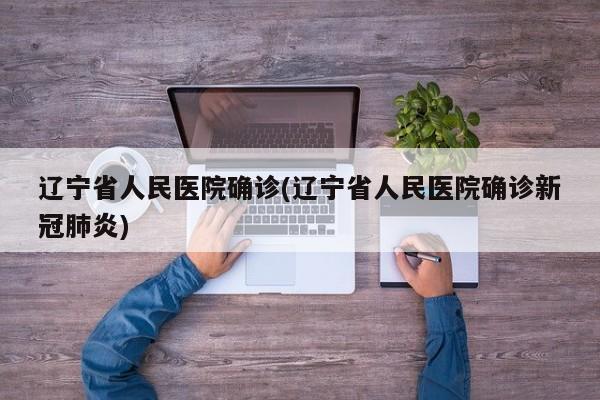 辽宁省人民医院确诊(辽宁省人民医院确诊新冠肺炎)