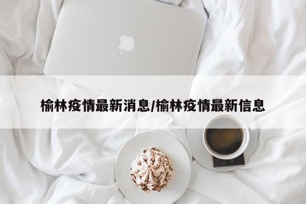 榆林疫情最新消息/榆林疫情最新信息
