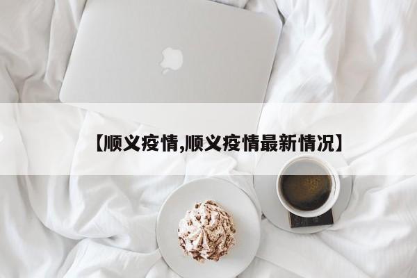 【顺义疫情,顺义疫情最新情况】
