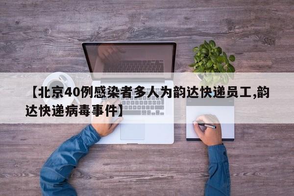 【北京40例感染者多人为韵达快递员工,韵达快递病毒事件】