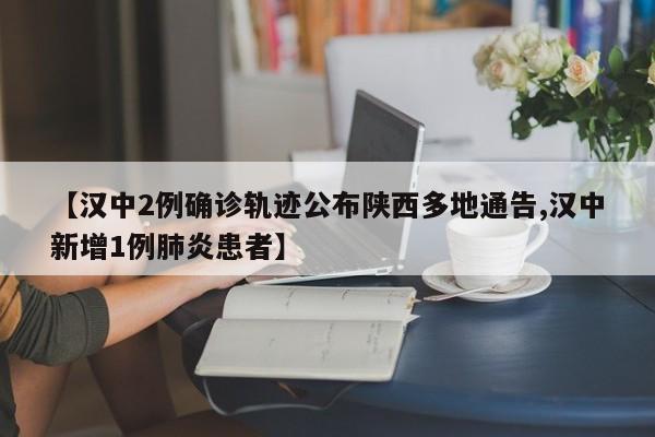 【汉中2例确诊轨迹公布陕西多地通告,汉中新增1例肺炎患者】