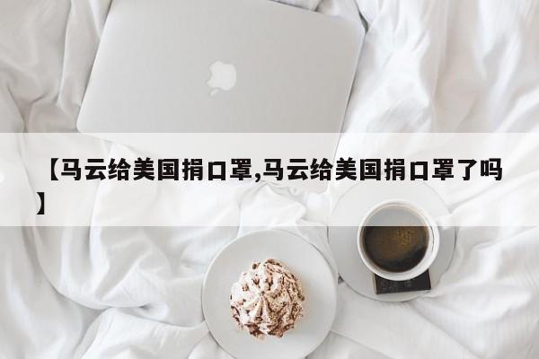【马云给美国捐口罩,马云给美国捐口罩了吗】