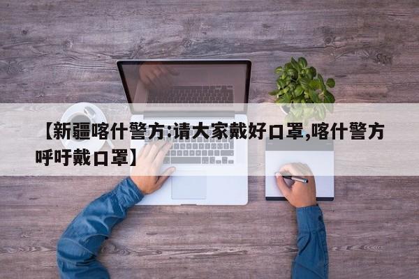 【新疆喀什警方:请大家戴好口罩,喀什警方呼吁戴口罩】