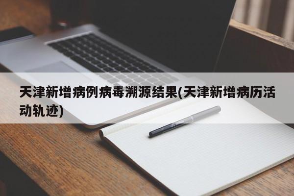 天津新增病例病毒溯源结果(天津新增病历活动轨迹)