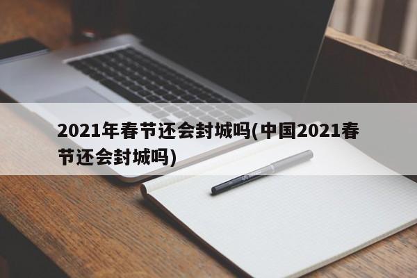 2021年春节还会封城吗(中国2021春节还会封城吗)